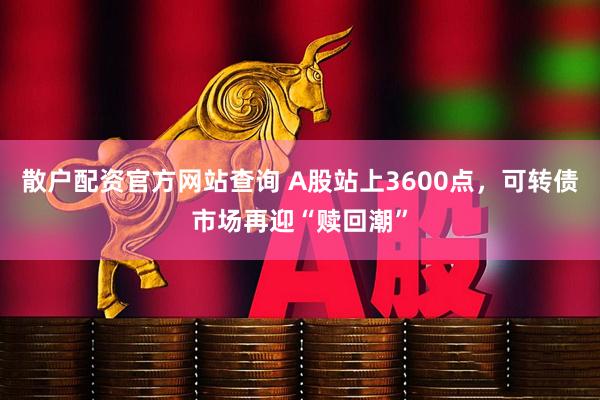 散户配资官方网站查询 A股站上3600点，可转债市场再迎“赎回潮”