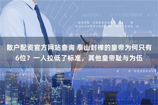 散户配资官方网站查询 泰山封禅的皇帝为何只有6位？一人拉低了标准，其他皇帝耻与为伍