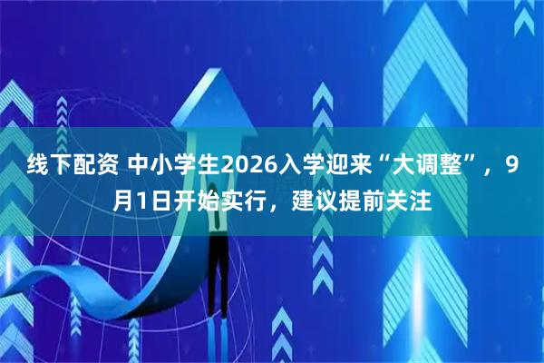 线下配资 中小学生2026入学迎来“大调整”，9月1日开始实行，建议提前关注