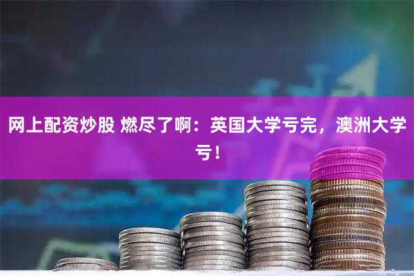 网上配资炒股 燃尽了啊：英国大学亏完，澳洲大学亏！
