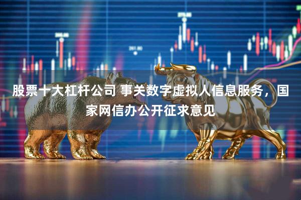 股票十大杠杆公司 事关数字虚拟人信息服务，国家网信办公开征求意见