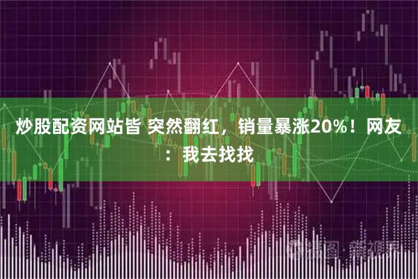炒股配资网站皆 突然翻红，销量暴涨20%！网友：我去找找